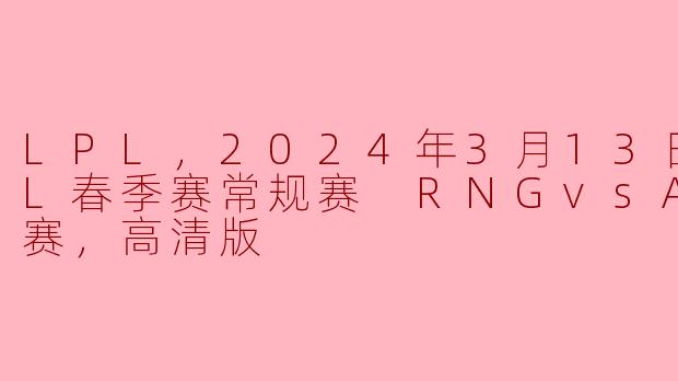 LPL，2024年3月13日 LPL春季赛常规赛 RNGvsAL，正赛，高清版